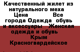 Качественный жилет из натурального меха › Цена ­ 15 000 - Все города Одежда, обувь и аксессуары » Женская одежда и обувь   . Крым,Красногвардейское